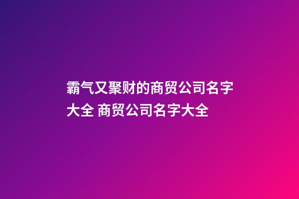 霸气又聚财的商贸公司名字大全 商贸公司名字大全-第1张-公司起名-玄机派